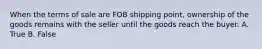 When the terms of sale are FOB shipping point, ownership of the goods remains with the seller until the goods reach the buyer. A. True B. False