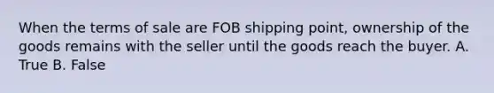 When the terms of sale are FOB shipping point, ownership of the goods remains with the seller until the goods reach the buyer. A. True B. False