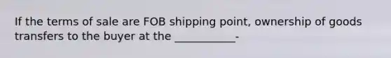 If the terms of sale are FOB shipping point, ownership of goods transfers to the buyer at the ___________-