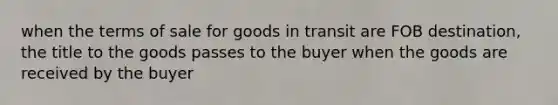 when the terms of sale for goods in transit are FOB destination, the title to the goods passes to the buyer when the goods are received by the buyer