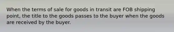 When the terms of sale for goods in transit are FOB shipping point, the title to the goods passes to the buyer when the goods are received by the buyer.