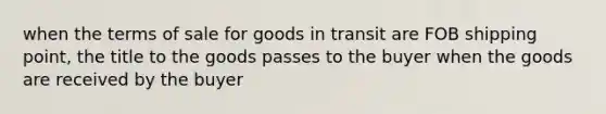 when the terms of sale for goods in transit are FOB shipping point, the title to the goods passes to the buyer when the goods are received by the buyer