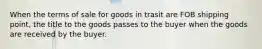 When the terms of sale for goods in trasit are FOB shipping point, the title to the goods passes to the buyer when the goods are received by the buyer.