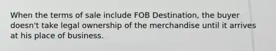 When the terms of sale include FOB Destination, the buyer doesn't take legal ownership of the merchandise until it arrives at his place of business.