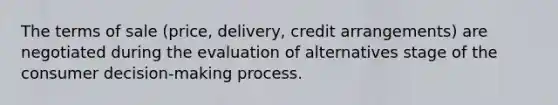 The terms of sale (price, delivery, credit arrangements) are negotiated during the evaluation of alternatives stage of the consumer decision-making process.