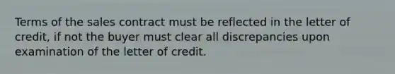 Terms of the sales contract must be reflected in the letter of credit, if not the buyer must clear all discrepancies upon examination of the letter of credit.