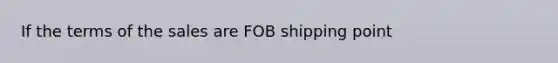 If the terms of the sales are FOB shipping point