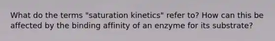 What do the terms "saturation kinetics" refer to? How can this be affected by the binding affinity of an enzyme for its substrate?