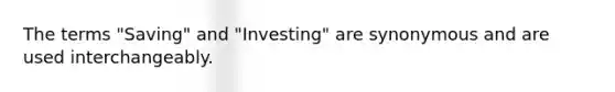 The terms "Saving" and "Investing" are synonymous and are used interchangeably.