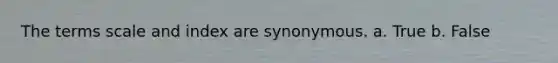 The terms scale and index are synonymous. a. True b. False