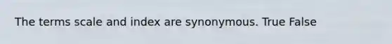 The terms scale and index are synonymous. True False