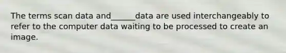 The terms scan data and______data are used interchangeably to refer to the computer data waiting to be processed to create an image.