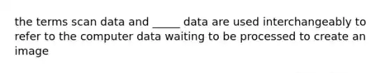 the terms scan data and _____ data are used interchangeably to refer to the computer data waiting to be processed to create an image