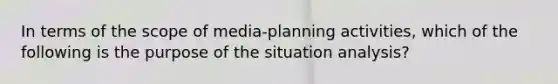 In terms of the scope of media-planning activities, which of the following is the purpose of the situation analysis?