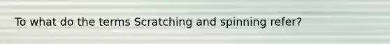 To what do the terms Scratching and spinning refer?