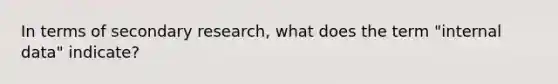 In terms of secondary research, what does the term "internal data" indicate?