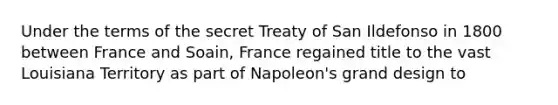 Under the terms of the secret Treaty of San Ildefonso in 1800 between France and Soain, France regained title to the vast Louisiana Territory as part of Napoleon's grand design to