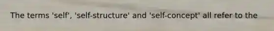 The terms 'self', 'self-structure' and 'self-concept' all refer to the