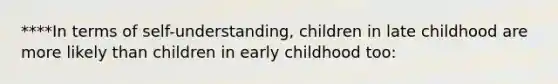 ****In terms of self-understanding, children in late childhood are more likely than children in early childhood too: