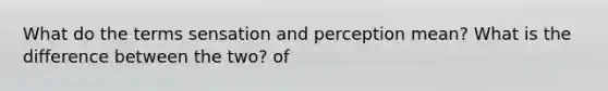 What do the terms sensation and perception mean? What is the difference between the two? of