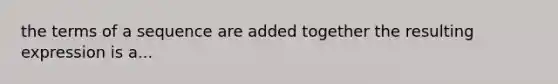 the terms of a sequence are added together the resulting expression is a...