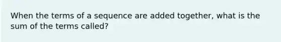 When the terms of a sequence are added together, what is the sum of the terms called?