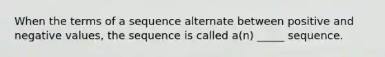 When the terms of a sequence alternate between positive and negative values, the sequence is called a(n) _____ sequence.