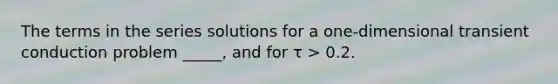 The terms in the series solutions for a one-dimensional transient conduction problem _____, and for τ > 0.2.