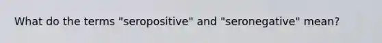 What do the terms "seropositive" and "seronegative" mean?