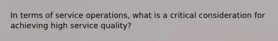 In terms of service operations, what is a critical consideration for achieving high service quality?