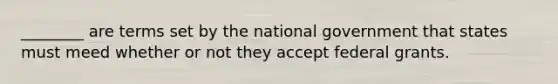 ________ are terms set by the national government that states must meed whether or not they accept federal grants.