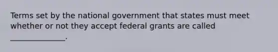 Terms set by the national government that states must meet whether or not they accept federal grants are called ______________.