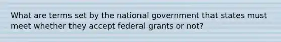 What are terms set by the national government that states must meet whether they accept federal grants or not?