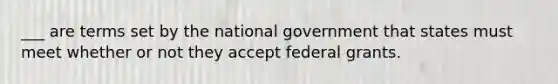 ___ are terms set by the national government that states must meet whether or not they accept federal grants.