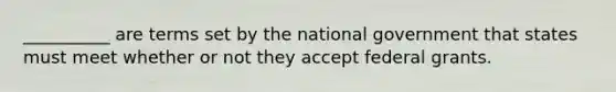 __________ are terms set by the national government that states must meet whether or not they accept federal grants.