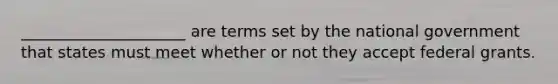 _____________________ are terms set by the national government that states must meet whether or not they accept federal grants.