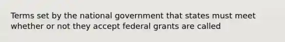 Terms set by the national government that states must meet whether or not they accept federal grants are called