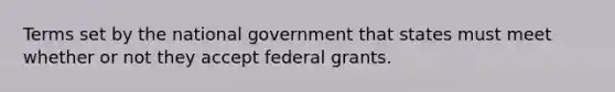 Terms set by the national government that states must meet whether or not they accept federal grants.