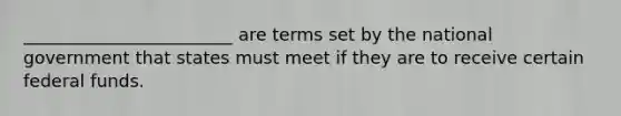 ________________________ are terms set by the national government that states must meet if they are to receive certain federal funds.