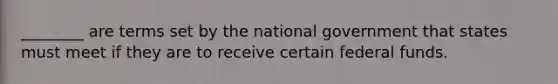 ________ are terms set by the national government that states must meet if they are to receive certain federal funds.