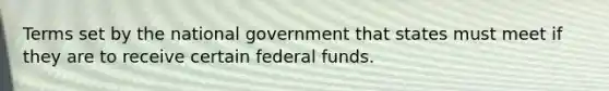 Terms set by the national government that states must meet if they are to receive certain federal funds.