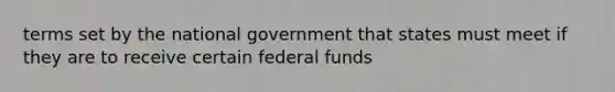 terms set by the national government that states must meet if they are to receive certain federal funds