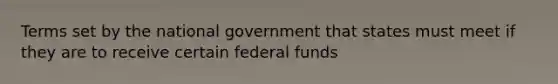 Terms set by the national government that states must meet if they are to receive certain federal funds