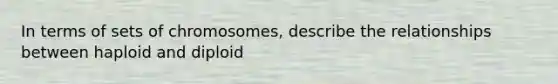 In terms of sets of chromosomes, describe the relationships between haploid and diploid