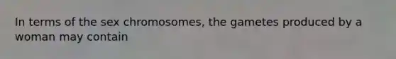 In terms of the sex chromosomes, the gametes produced by a woman may contain