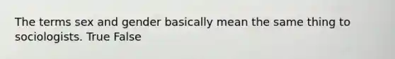 The terms sex and gender basically mean the same thing to sociologists. True False