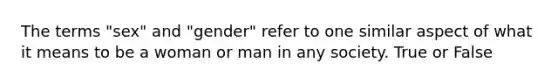 The terms "sex" and "gender" refer to one similar aspect of what it means to be a woman or man in any society. True or False