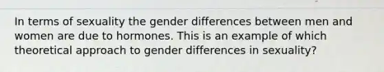 In terms of sexuality the gender differences between men and women are due to hormones. This is an example of which theoretical approach to gender differences in sexuality?