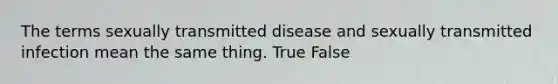 The terms sexually transmitted disease and sexually transmitted infection mean the same thing. True False