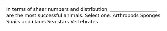 In terms of sheer numbers and distribution, ____________________ are the most successful animals. Select one: Arthropods Sponges Snails and clams Sea stars Vertebrates